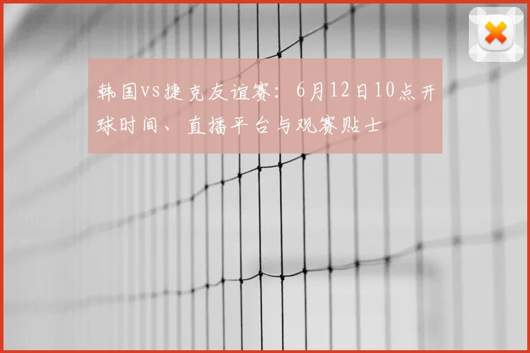 韩国vs捷克友谊赛：6月12日10点开球时间、直播平台与观赛贴士