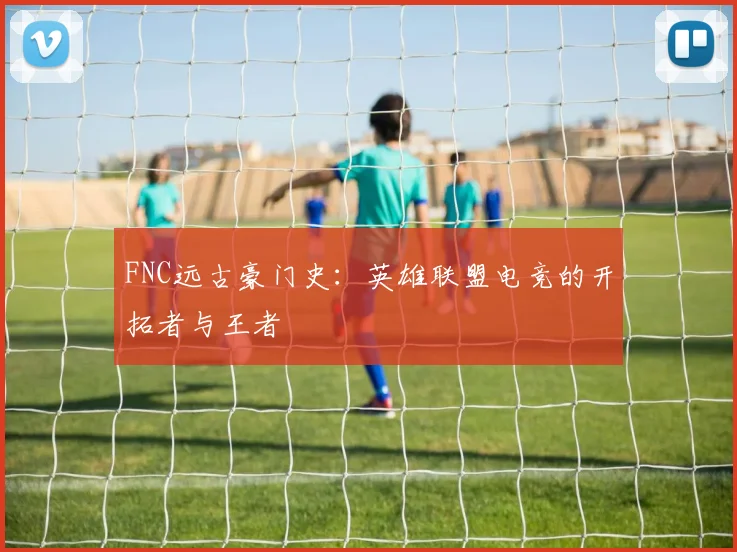 FNC远古豪门史:英雄联盟电竞的开拓者与王者
